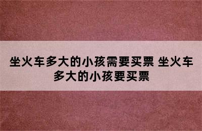 坐火车多大的小孩需要买票 坐火车多大的小孩要买票